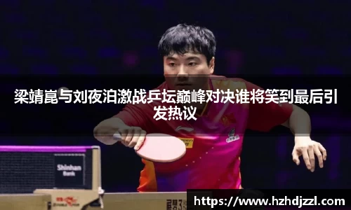 梁靖崑与刘夜泊激战乒坛巅峰对决谁将笑到最后引发热议
