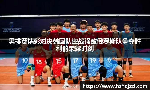 男排赛精彩对决韩国队迎战强敌俄罗斯队争夺胜利的荣耀时刻